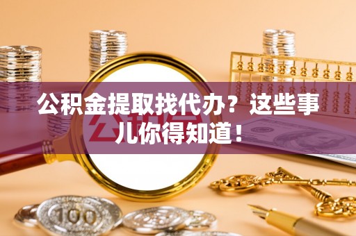 博尔塔拉蒙古公积金提取找代办？这些事儿你得知道！