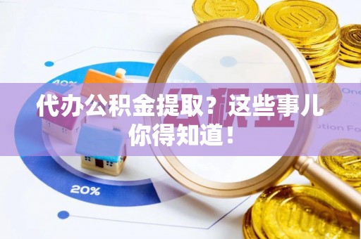 博尔塔拉蒙古代办公积金提取？这些事儿你得知道！
