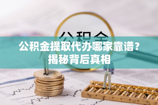 博尔塔拉蒙古公积金提取代办哪家靠谱？揭秘背后真相