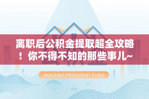 博尔塔拉蒙古离职后公积金提取超全攻略！你不得不知的那些事儿~