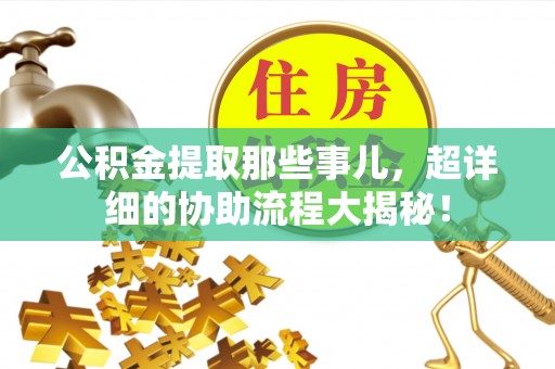博尔塔拉蒙古公积金提取那些事儿，超详细的协助流程大揭秘！