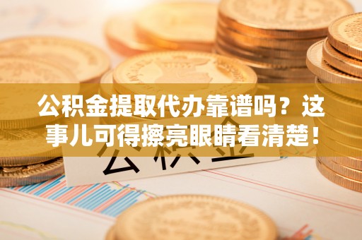 博尔塔拉蒙古公积金提取代办靠谱吗？这事儿可得擦亮眼睛看清楚！