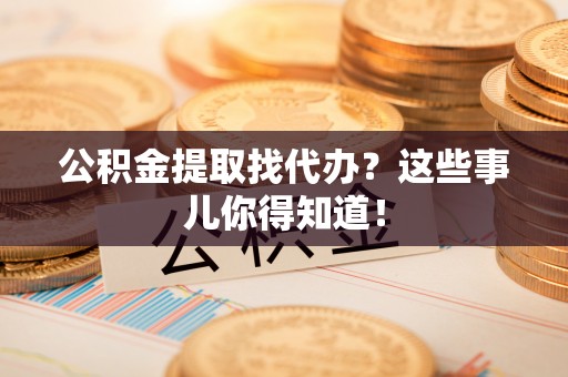博尔塔拉蒙古公积金提取找代办？这些事儿你得知道！