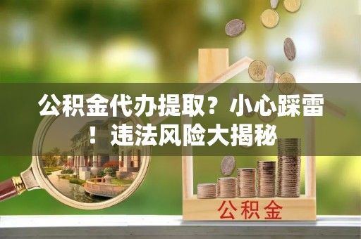 博尔塔拉蒙古公积金代办提取？小心踩雷！违法风险大揭秘