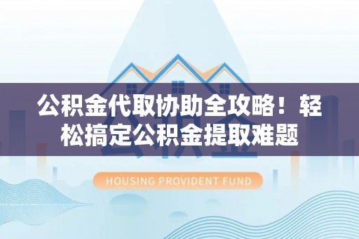 博尔塔拉蒙古公积金代取协助全攻略！轻松搞定公积金提取难题