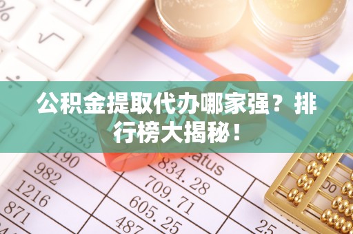 博尔塔拉蒙古公积金提取代办哪家强？排行榜大揭秘！