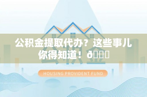博尔塔拉蒙古公积金提取代办？这些事儿你得知道！😎