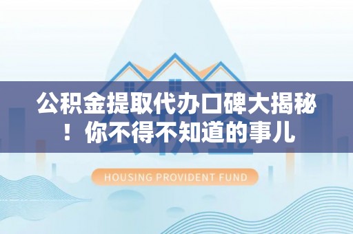 博尔塔拉蒙古公积金提取代办口碑大揭秘！你不得不知道的事儿