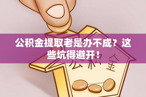 博尔塔拉蒙古公积金提取老是办不成？这些坑得避开！