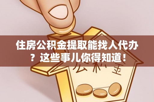 博尔塔拉蒙古住房公积金提取能找人代办？这些事儿你得知道！