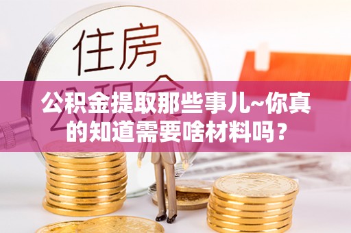 博尔塔拉蒙古公积金提取那些事儿~你真的知道需要啥材料吗？