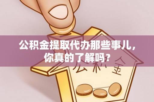 博尔塔拉蒙古公积金提取代办那些事儿，你真的了解吗？