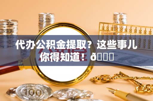 博尔塔拉蒙古代办公积金提取？这些事儿你得知道！😎
