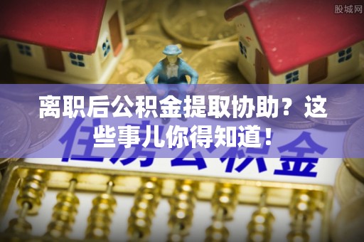 博尔塔拉蒙古离职后公积金提取协助？这些事儿你得知道！