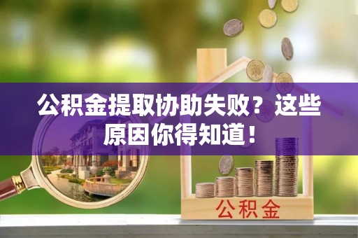 博尔塔拉蒙古公积金提取协助失败？这些原因你得知道！