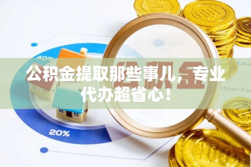 博尔塔拉蒙古公积金提取那些事儿，专业代办超省心！