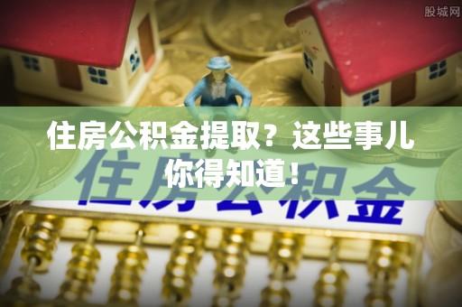 博尔塔拉蒙古住房公积金提取？这些事儿你得知道！