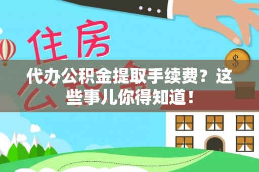 博尔塔拉蒙古代办公积金提取手续费？这些事儿你得知道！