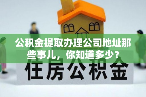 博尔塔拉蒙古公积金提取办理公司地址那些事儿，你知道多少？