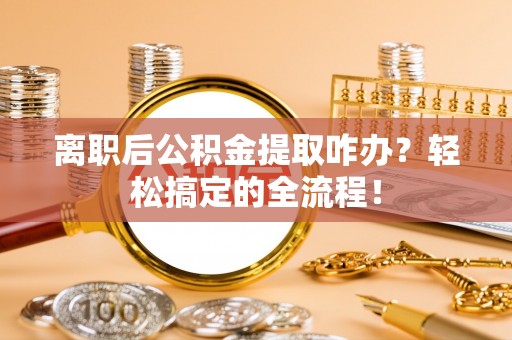 博尔塔拉蒙古离职后公积金提取咋办？轻松搞定的全流程！