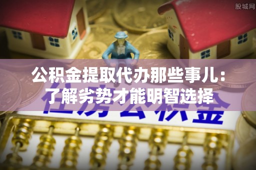 博尔塔拉蒙古公积金提取代办那些事儿：了解劣势才能明智选择