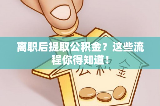 博尔塔拉蒙古离职后提取公积金？这些流程你得知道！