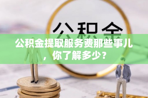 博尔塔拉蒙古公积金提取服务费那些事儿，你了解多少？
