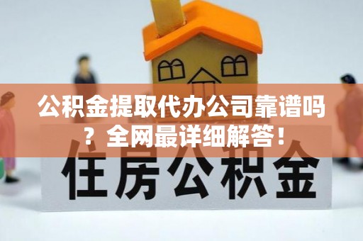 博尔塔拉蒙古公积金提取代办公司靠谱吗？全网最详细解答！