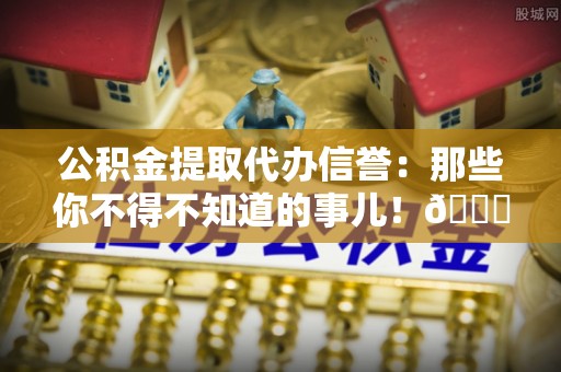 博尔塔拉蒙古公积金提取代办信誉：那些你不得不知道的事儿！😎