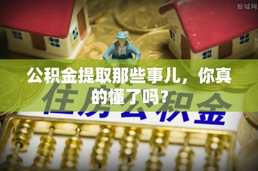 博尔塔拉蒙古公积金提取那些事儿，你真的懂了吗？