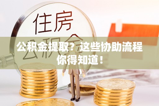 博尔塔拉蒙古公积金提取？这些协助流程你得知道！