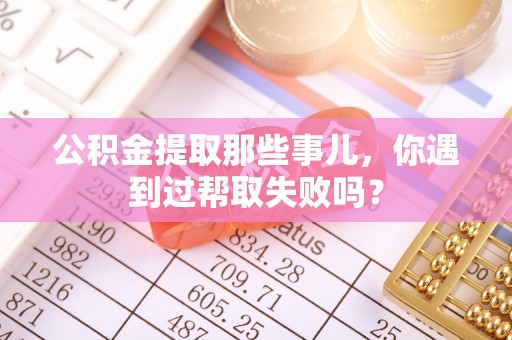 博尔塔拉蒙古公积金提取那些事儿，你遇到过帮取失败吗？