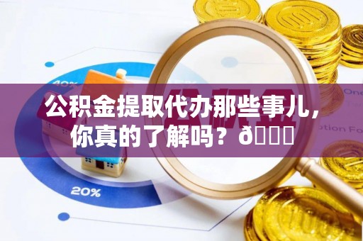 博尔塔拉蒙古公积金提取代办那些事儿，你真的了解吗？😎