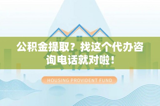 博尔塔拉蒙古公积金提取？找这个代办咨询电话就对啦！