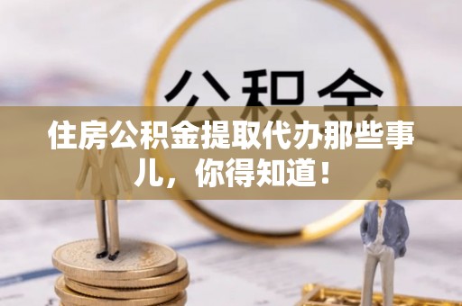 博尔塔拉蒙古住房公积金提取代办那些事儿，你得知道！