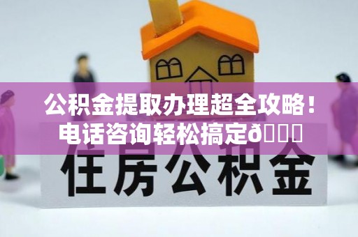 博尔塔拉蒙古公积金提取办理超全攻略！电话咨询轻松搞定😎