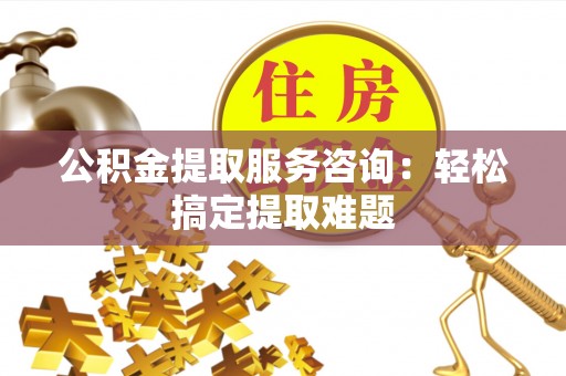 博尔塔拉蒙古公积金提取服务咨询：轻松搞定提取难题