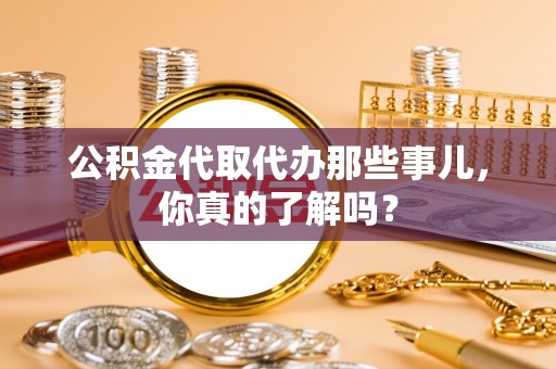 博尔塔拉蒙古公积金代取代办那些事儿，你真的了解吗？