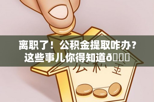 博尔塔拉蒙古离职了！公积金提取咋办？这些事儿你得知道😎