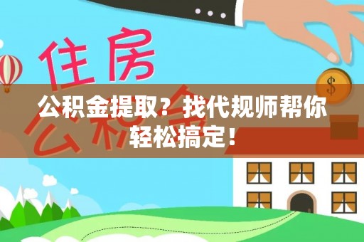 博尔塔拉蒙古公积金提取？找代规师帮你轻松搞定！