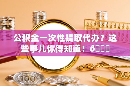 博尔塔拉蒙古公积金一次性提取代办？这些事儿你得知道！😎
