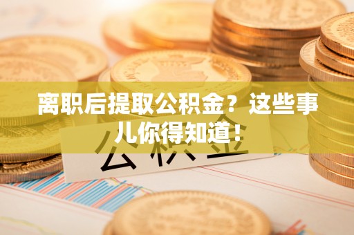 博尔塔拉蒙古离职后提取公积金？这些事儿你得知道！