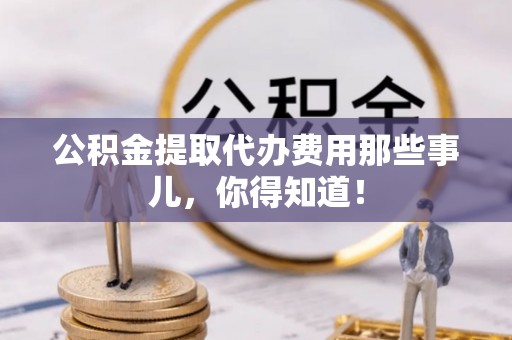 博尔塔拉蒙古公积金提取代办费用那些事儿，你得知道！