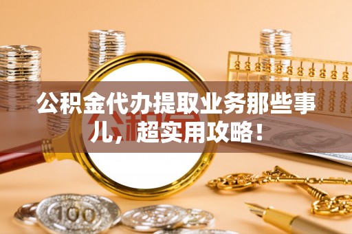 博尔塔拉蒙古公积金代办提取业务那些事儿，超实用攻略！