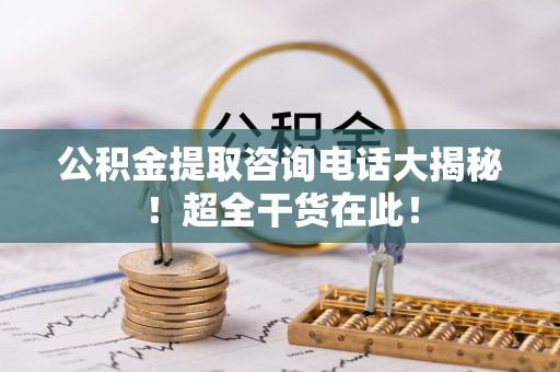 博尔塔拉蒙古公积金提取咨询电话大揭秘！超全干货在此！