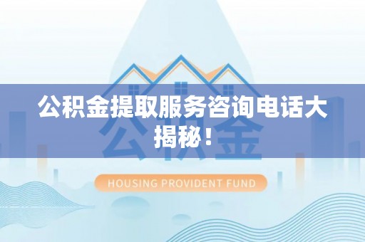 博尔塔拉蒙古公积金提取服务咨询电话大揭秘！
