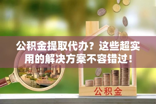 博尔塔拉蒙古公积金提取代办？这些超实用的解决方案不容错过！