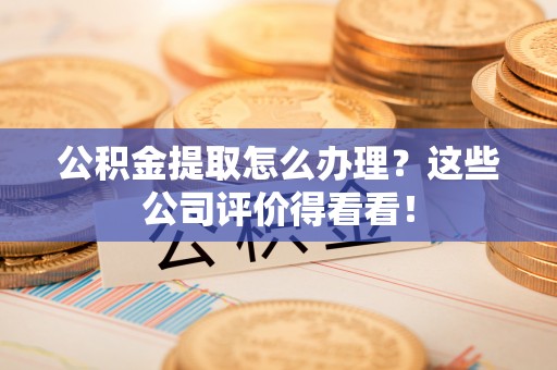 博尔塔拉蒙古公积金提取怎么办理？这些公司评价得看看！