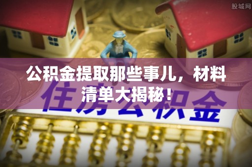 博尔塔拉蒙古公积金提取那些事儿，材料清单大揭秘！