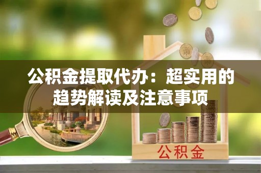 博尔塔拉蒙古公积金提取代办：超实用的趋势解读及注意事项
